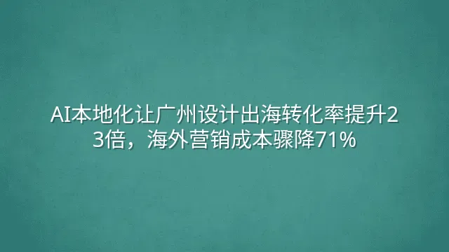 AI本地化让广州设计出海转化率提升23倍，海外营销成本骤降71%