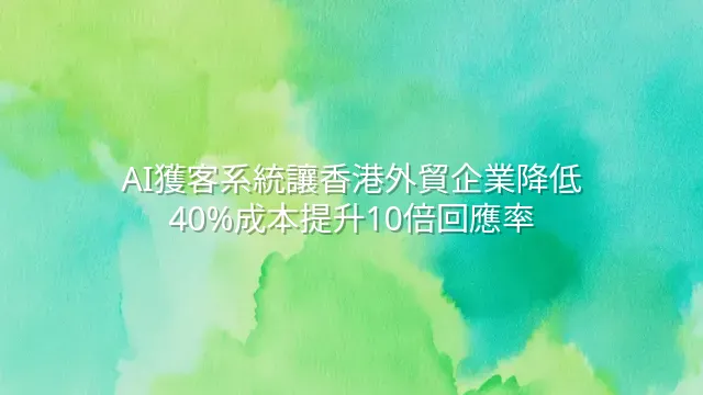 AI獲客系統讓香港外貿企業降低40%成本提升10倍回應率
