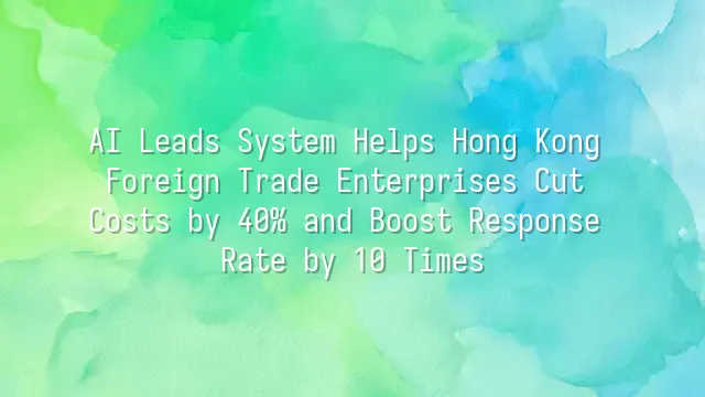 AI Leads System Helps Hong Kong Foreign Trade Enterprises Cut Costs by 40% and Boost Response Rate by 10 Times