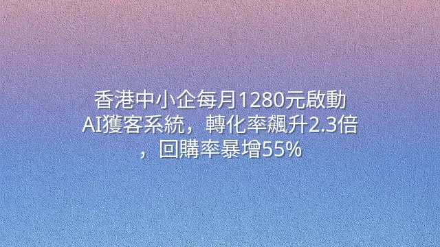香港中小企每月1280元啟動AI獲客系統，轉化率飆升2.3倍，回購率暴增55%