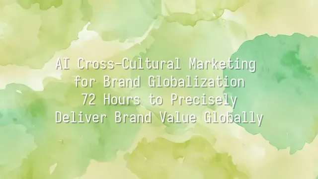 AI Cross-Cultural Marketing for Brand Globalization: 72 Hours to Precisely Deliver Brand Value Globally