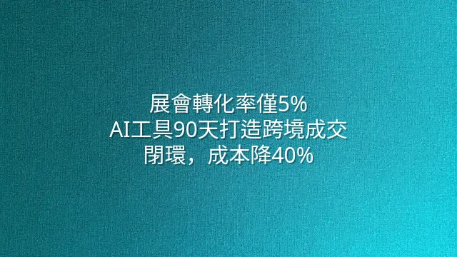 展會轉化率僅5%？AI工具90天打造跨境成交閉環，成本降40%