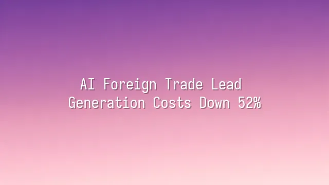 AI Foreign Trade Lead Generation Costs Down 52%