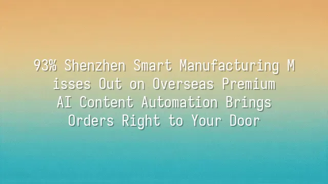 93% Shenzhen Smart Manufacturing Misses Out on Overseas Premium? AI Content Automation Brings Orders Right to Your Door