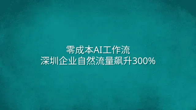 零成本AI工作流：深圳企业自然流量飙升300%