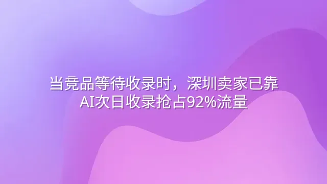 当竞品等待收录时，深圳卖家已靠AI次日收录抢占92%流量