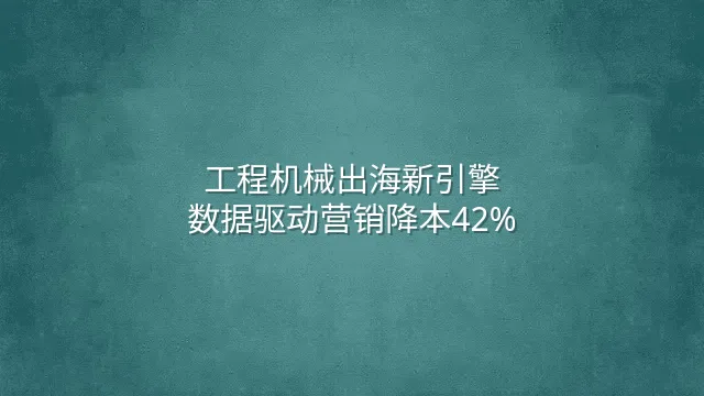 工程机械出海新引擎：数据驱动营销降本42%