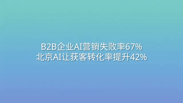 B2B企业AI营销失败率67%？北京AI让获客转化率提升42%
