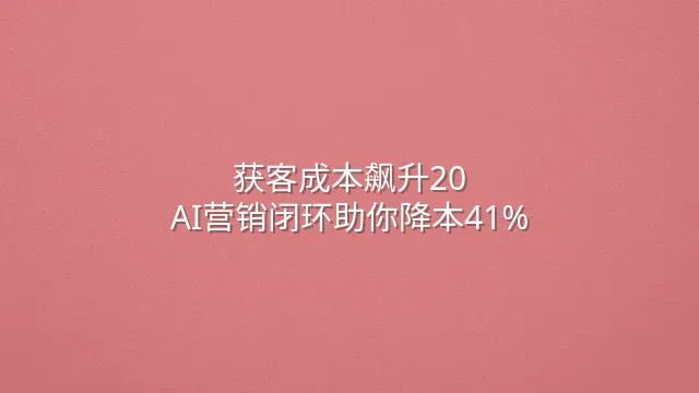 获客成本飙升$120？AI营销闭环助你降本41%