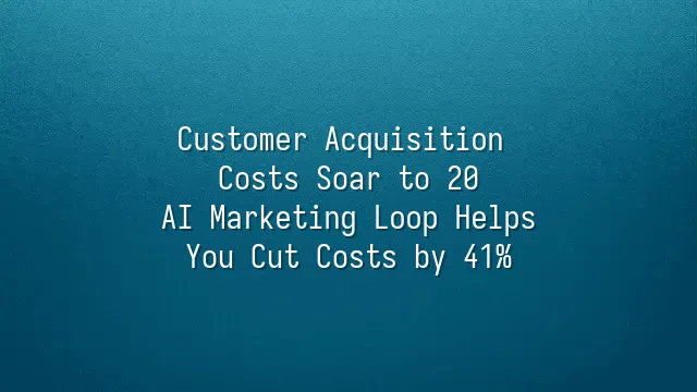 Customer Acquisition Costs Soar to $120? AI Marketing Loop Helps You Cut Costs by 41%