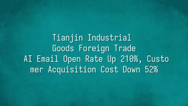 Tianjin Industrial Goods Foreign Trade: AI Email Open Rate Up 210%, Customer Acquisition Cost Down 52%