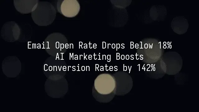 Email Open Rate Drops Below 18%? AI Marketing Boosts Conversion Rates by 142%