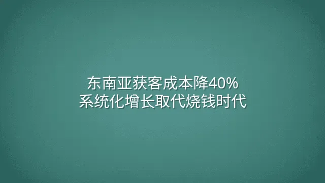 东南亚获客成本降40%：系统化增长取代烧钱时代