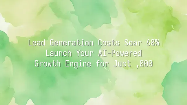 Lead Generation Costs Soar 68%? Launch Your AI-Powered Growth Engine for Just $5,000