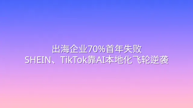 出海企业70%首年失败？SHEIN、TikTok靠AI本地化飞轮逆袭