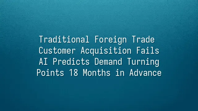 Traditional Foreign Trade Customer Acquisition Fails? AI Predicts Demand Turning Points 18 Months in Advance