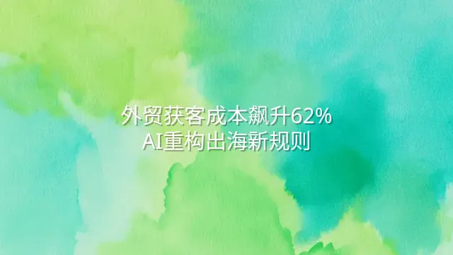 外贸获客成本飙升62%？AI重构出海新规则