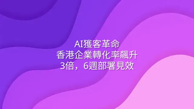 AI獲客革命：香港企業轉化率飆升3倍，6週部署見效