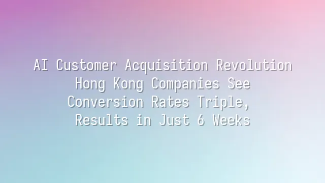 AI Customer Acquisition Revolution: Hong Kong Companies See Conversion Rates Triple, Results in Just 6 Weeks