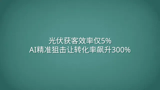 光伏获客效率仅5%？AI精准狙击让转化率飙升300%