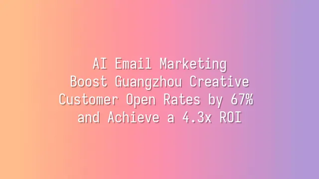 AI Email Marketing: Boost Guangzhou Creative Customer Open Rates by 67% and Achieve a 4.3x ROI