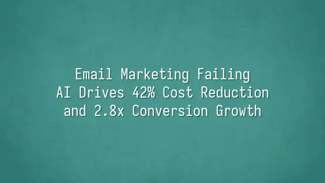 Email Marketing Failing? AI Drives 42% Cost Reduction and 2.8x Conversion Growth