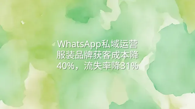 WhatsApp私域运营：服装品牌获客成本降40%，流失率降31%