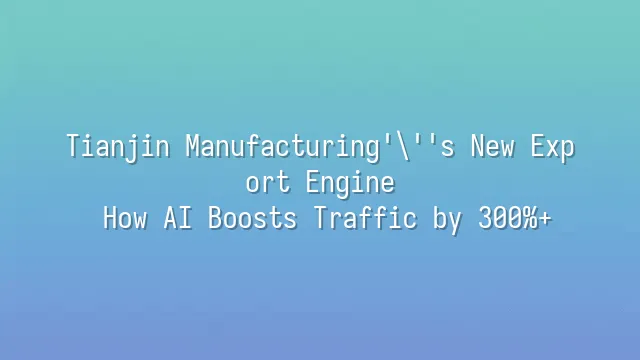 Tianjin Manufacturing's New Export Engine: How AI Boosts Traffic by 300%+