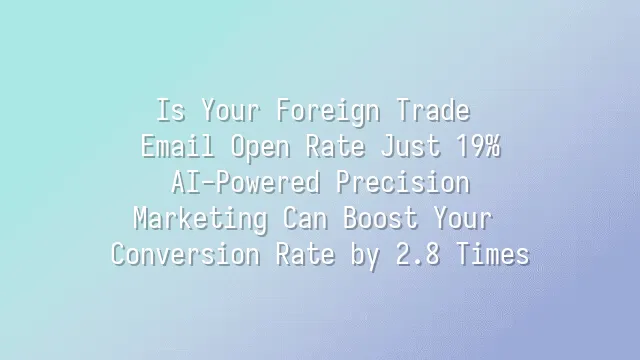 Is Your Foreign Trade Email Open Rate Just 19%? AI-Powered Precision Marketing Can Boost Your Conversion Rate by 2.8 Times