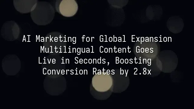 AI Marketing for Global Expansion: Multilingual Content Goes Live in Seconds, Boosting Conversion Rates by 2.8x
