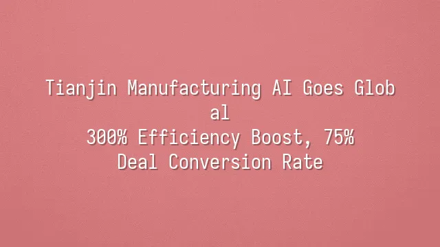 Tianjin Manufacturing AI Goes Global: 300% Efficiency Boost, 75% Deal Conversion Rate
