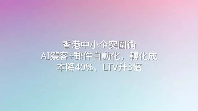 香港中小企突圍術：AI獲客+郵件自動化，轉化成本降40%、LTV升3倍