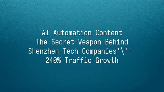 AI Automation Content: The Secret Weapon Behind Shenzhen Tech Companies' 240% Traffic Growth