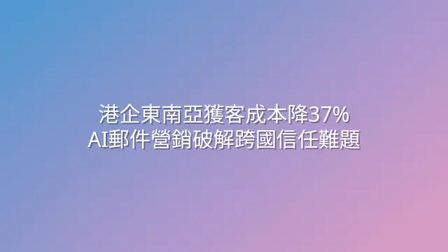 港企東南亞獲客成本降37%：AI郵件營銷破解跨國信任難題
