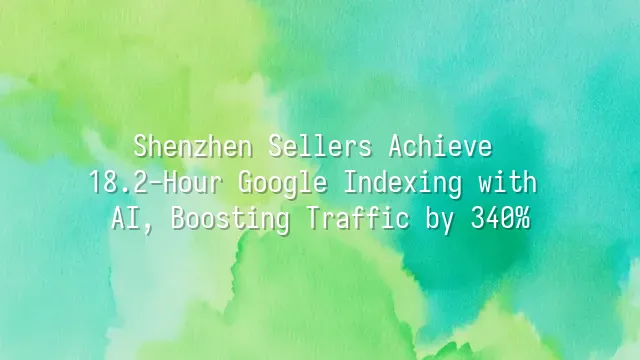 Shenzhen Sellers Achieve 18.2-Hour Google Indexing with AI, Boosting Traffic by 340%