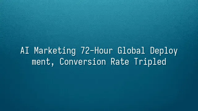 AI Marketing 72-Hour Global Deployment, Conversion Rate Tripled