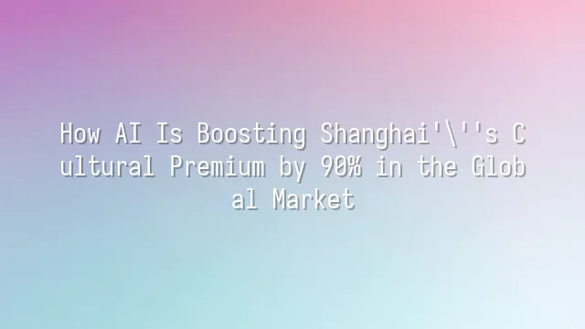 How AI Is Boosting Shanghai's Cultural Premium by 90% in the Global Market?