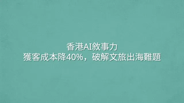 香港AI敘事力：獲客成本降40%，破解文旅出海難題
