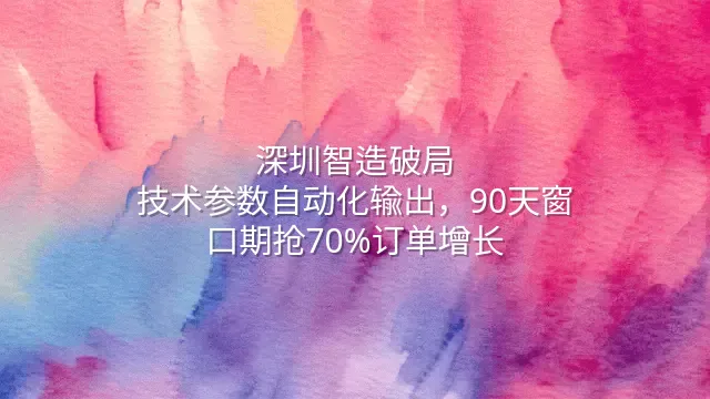 深圳智造破局：技术参数自动化输出，90天窗口期抢70%订单增长