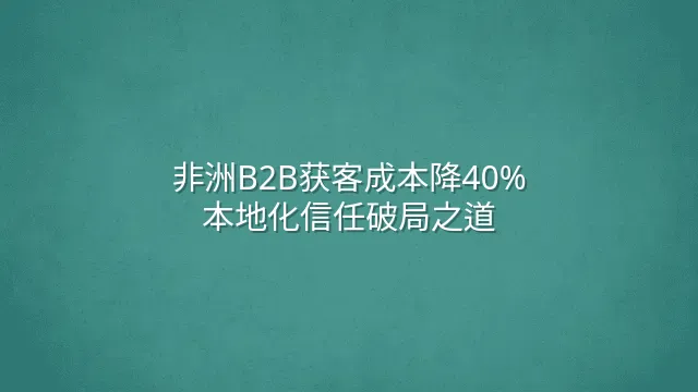 非洲B2B获客成本降40%：本地化信任破局之道