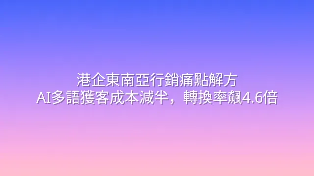 港企東南亞行銷痛點解方：AI多語獲客成本減半，轉換率飆4.6倍