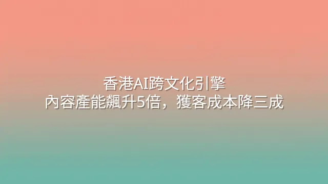 香港AI跨文化引擎：內容產能飆升5倍，獲客成本降三成