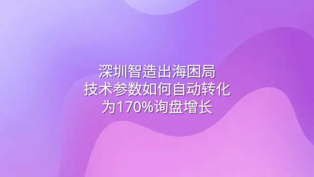 深圳智造出海困局：技术参数如何自动转化为170%询盘增长？