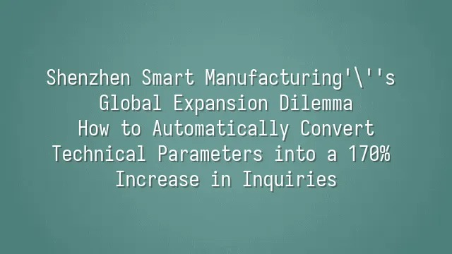 Shenzhen Smart Manufacturing's Global Expansion Dilemma: How to Automatically Convert Technical Parameters into a 170% Increase in Inquiries?