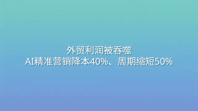 外贸利润被吞噬？AI精准营销降本40%、周期缩短50%