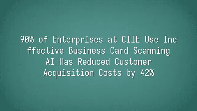 90% of Enterprises at CIIE Use Ineffective Business Card Scanning? AI Has Reduced Customer Acquisition Costs by 42%