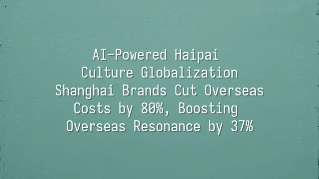 AI-Powered Haipai Culture Globalization: Shanghai Brands Cut Overseas Costs by 80%, Boosting Overseas Resonance by 37%