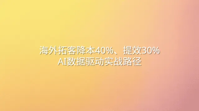 海外拓客降本40%、提效30%：AI数据驱动实战路径