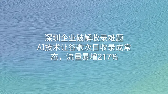 深圳企业破解收录难题：AI技术让谷歌次日收录成常态，流量暴增217%