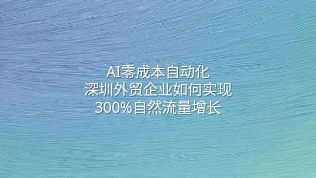 AI零成本自动化：深圳外贸企业如何实现300%自然流量增长